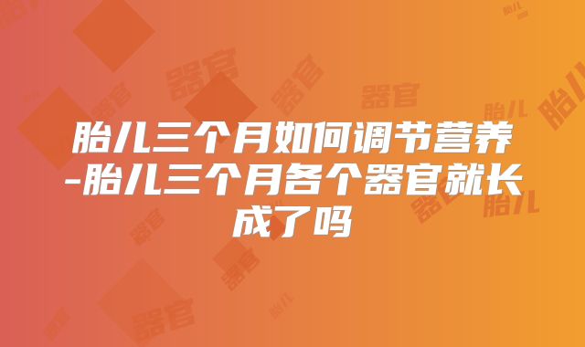 胎儿三个月如何调节营养-胎儿三个月各个器官就长成了吗