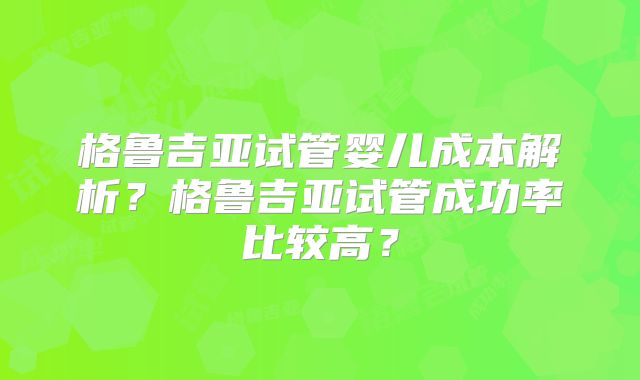格鲁吉亚试管婴儿成本解析?格鲁吉亚试管成功率比较高?