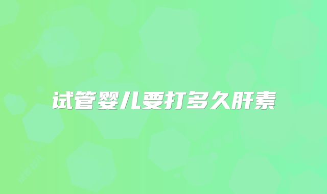 试管婴儿要打多久肝素