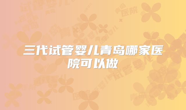 三代试管婴儿青岛哪家医院可以做