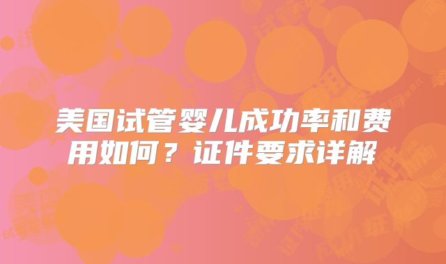 美国试管婴儿成功率和费用如何？证件要求详解