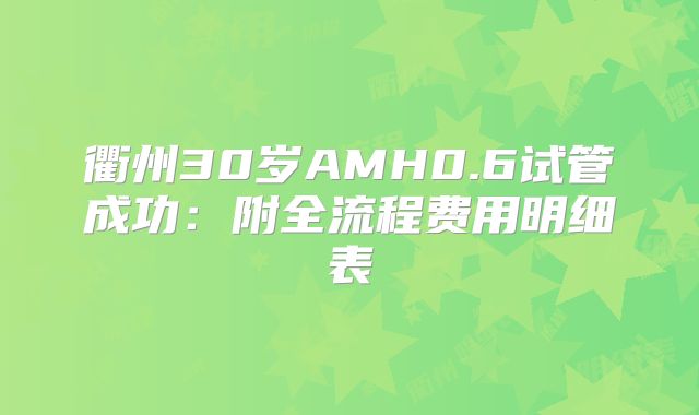 衢州30岁AMH0.6试管成功：附全流程费用明细表