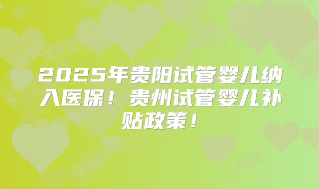 2025年贵阳试管婴儿纳入医保!贵州试管婴儿补贴政策!