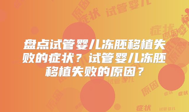 盘点试管婴儿冻胚移植失败的症状？试管婴儿冻胚移植失败的原因？