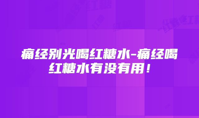 痛经别光喝红糖水-痛经喝红糖水有没有用！