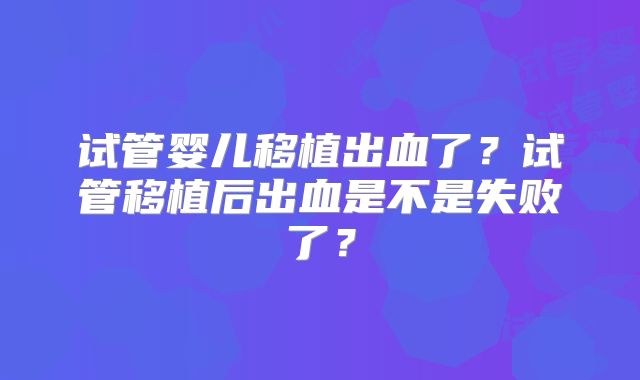 试管婴儿移植出血了？试管移植后出血是不是失败了？