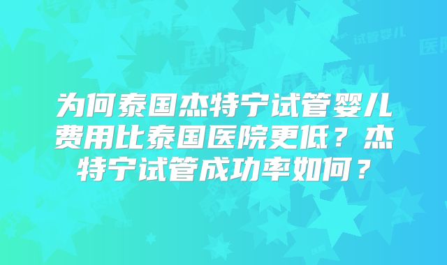 为何泰国杰特宁试管婴儿费用比泰国医院更低？杰特宁试管成功率如何？