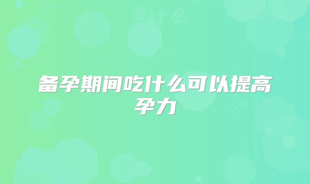 备孕期间吃什么可以提高孕力