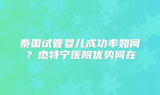 泰国试管婴儿成功率如何？杰特宁医院优势何在