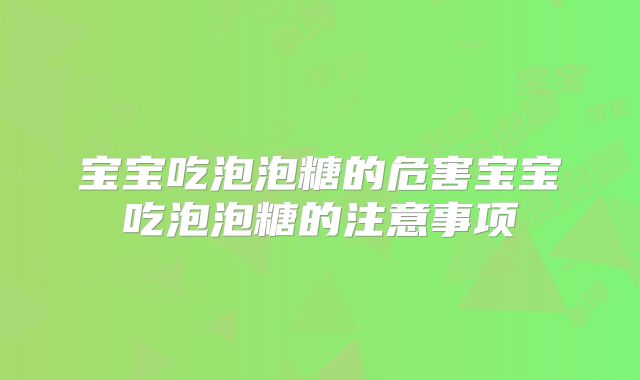 宝宝吃泡泡糖的危害宝宝吃泡泡糖的注意事项
