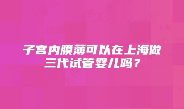 子宫内膜薄可以在上海做三代试管婴儿吗？