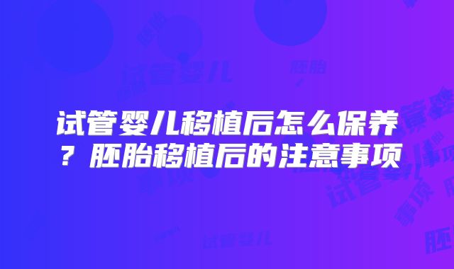 试管婴儿移植后怎么保养？胚胎移植后的注意事项