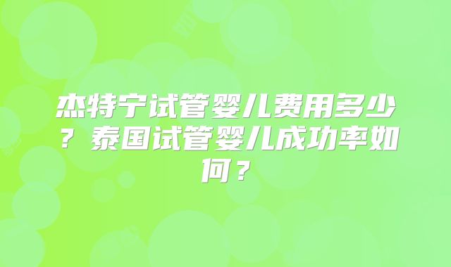 杰特宁试管婴儿费用多少？泰国试管婴儿成功率如何？