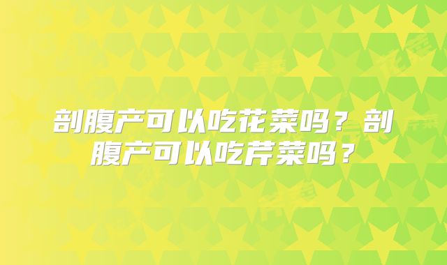 剖腹产可以吃花菜吗？剖腹产可以吃芹菜吗？