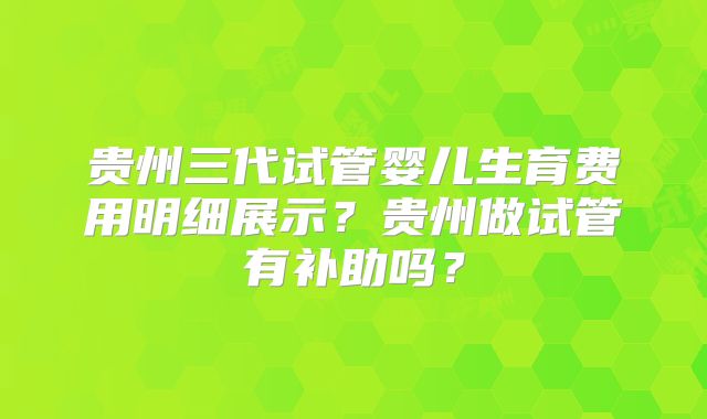 贵州三代试管婴儿生育费用明细展示？贵州做试管有补助吗？