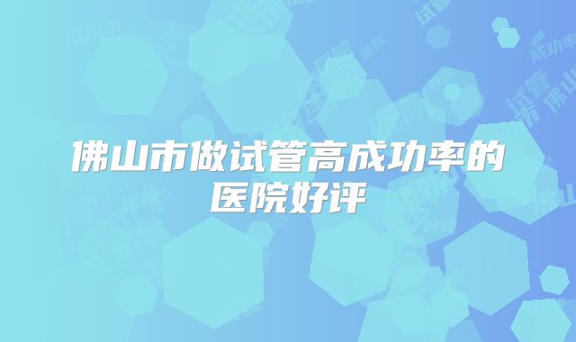 佛山市做试管高成功率的医院好评