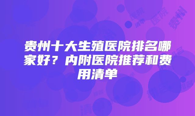贵州十大生殖医院排名哪家好？内附医院推荐和费用清单