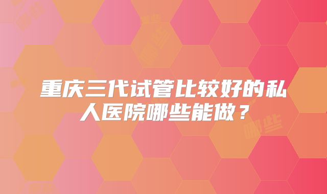 重庆三代试管比较好的私人医院哪些能做?