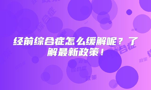 经前综合症怎么缓解呢?了解最新政策!