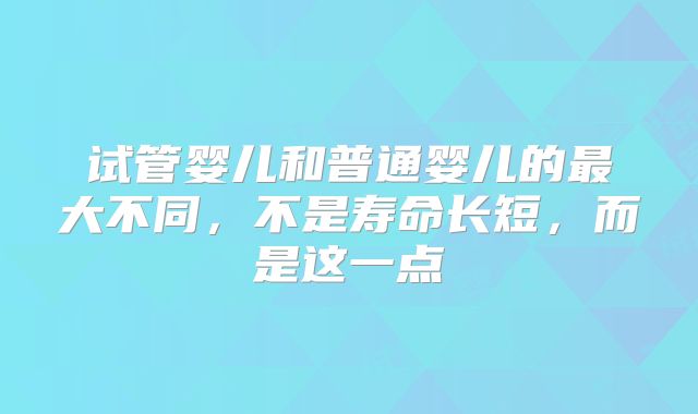 试管婴儿和普通婴儿的最大不同,不是寿命长短,而是这一点