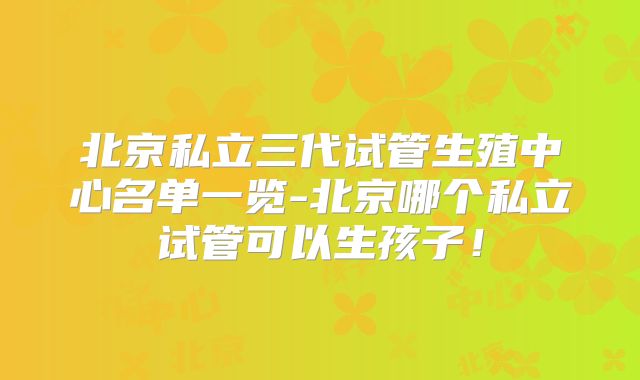 北京私立三代试管生殖中心名单一览-北京哪个私立试管可以生孩子！
