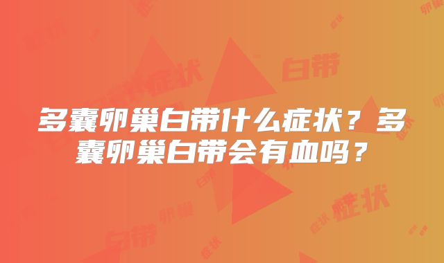 多囊卵巢白带什么症状?多囊卵巢白带会有血吗?