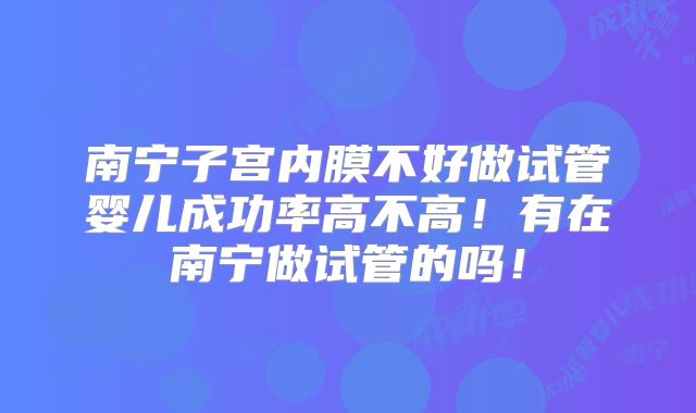 南宁子宫内膜不好做试管婴儿成功率高不高！有在南宁做试管的吗！