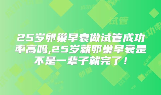 25岁卵巢早衰做试管成功率高吗,25岁就卵巢早衰是不是一辈子就完了!