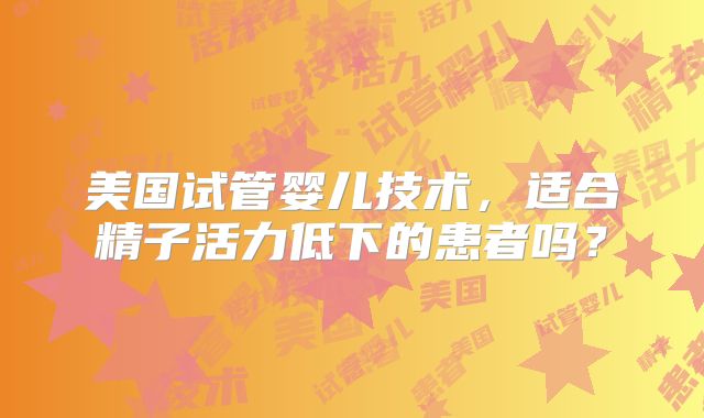 美国试管婴儿技术，适合精子活力低下的患者吗？