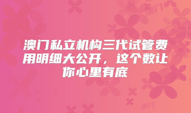 澳门私立机构三代试管费用明细大公开，这个数让你心里有底
