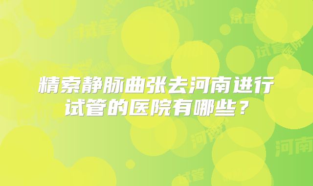 精索静脉曲张去河南进行试管的医院有哪些?