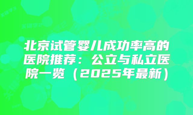 北京试管婴儿成功率高的医院推荐：公立与私立医院一览（2025年最新）