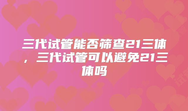 三代试管能否筛查21三体，三代试管可以避免21三体吗