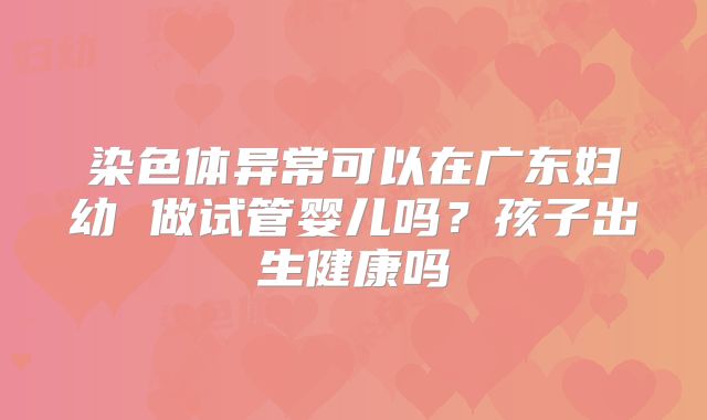 染色体异常可以在广东妇幼 做试管婴儿吗？孩子出生健康吗