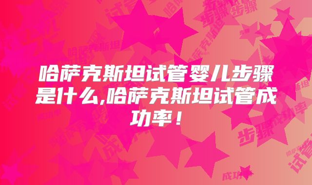 哈萨克斯坦试管婴儿步骤是什么,哈萨克斯坦试管成功率！