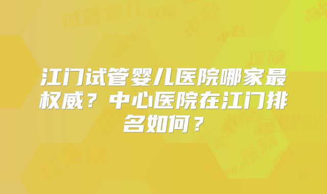 江门试管婴儿医院哪家最权威？中心医院在江门排名如何？