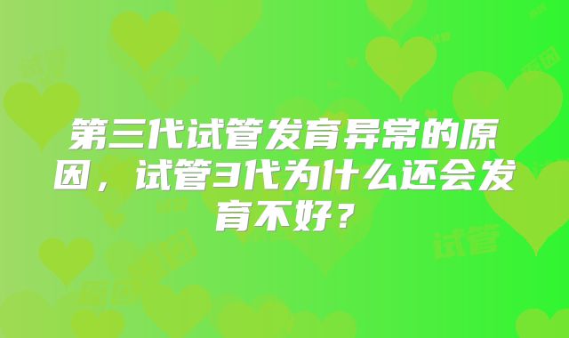 第三代试管发育异常的原因，试管3代为什么还会发育不好？