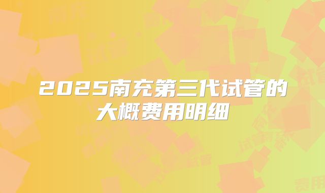 2025南充第三代试管的大概费用明细