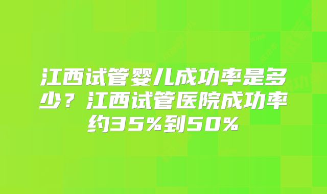 江西试管婴儿成功率是多少？江西试管医院成功率约35%到50%
