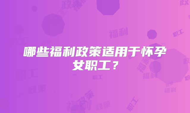 哪些福利政策适用于怀孕女职工?