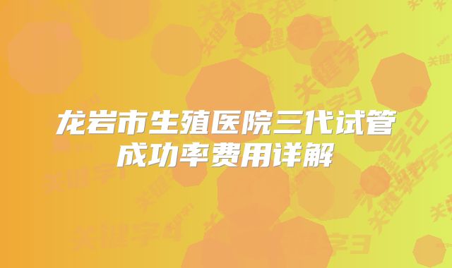 龙岩市生殖医院三代试管成功率费用详解