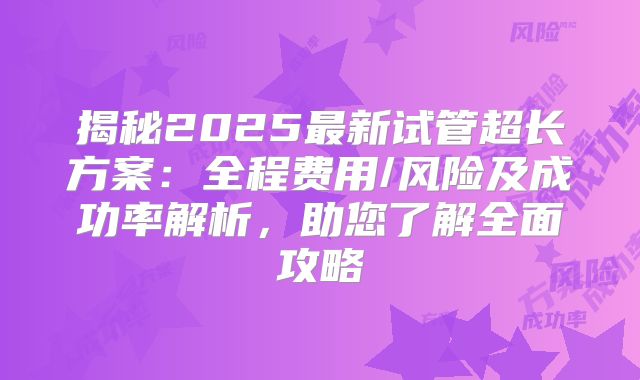 揭秘2025最新试管超长方案：全程费用/风险及成功率解析，助您了解全面攻略