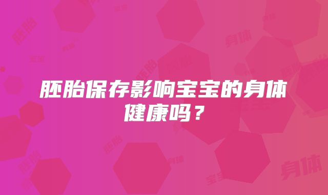 胚胎保存影响宝宝的身体健康吗?