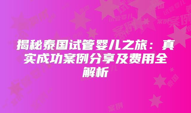 揭秘泰国试管婴儿之旅：真实成功案例分享及费用全解析