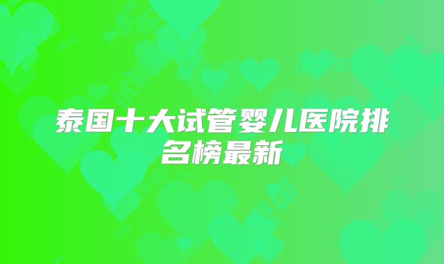 泰国十大试管婴儿医院排名榜最新