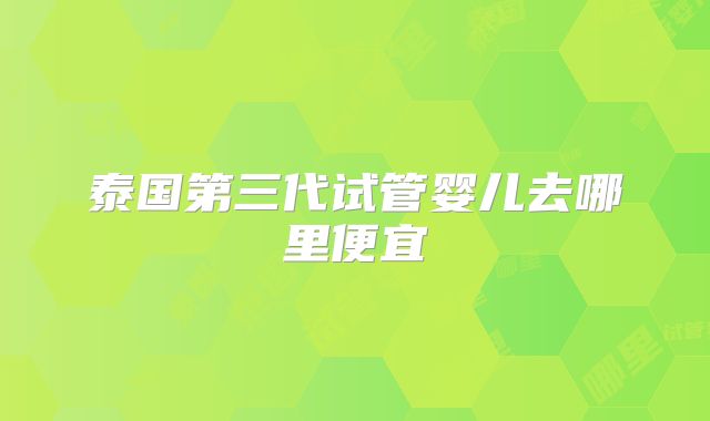 泰国第三代试管婴儿去哪里便宜