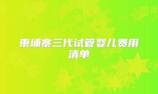 柬埔寨三代试管婴儿费用清单