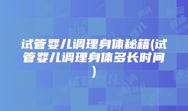 试管婴儿调理身体秘籍(试管婴儿调理身体多长时间)