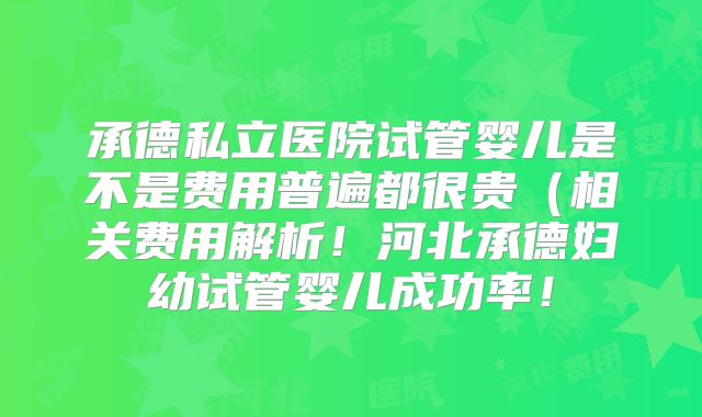 承德私立医院试管婴儿是不是费用普遍都很贵(相关费用解析!河北承德妇幼试管婴儿成功率!