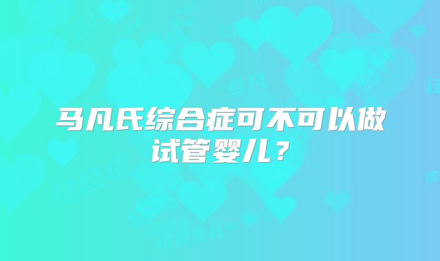 马凡氏综合症可不可以做试管婴儿?